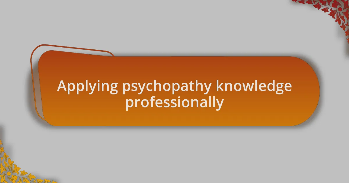 Applying psychopathy knowledge professionally