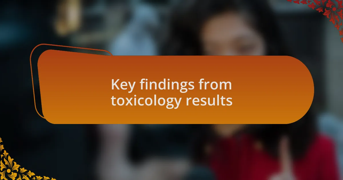 Key findings from toxicology results